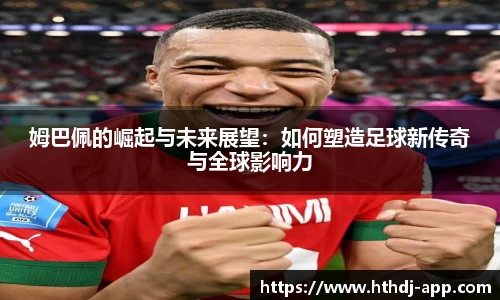 姆巴佩的崛起与未来展望：如何塑造足球新传奇与全球影响力